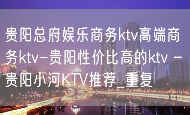 贵阳总府娱乐商务ktv高端商务ktv-贵阳性价比高的ktv – 贵阳小河KTV推荐_重复