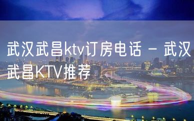 武汉武昌ktv订房电话 – 武汉武昌KTV推荐