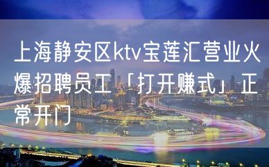 上海静安区ktv宝莲汇营业火爆招聘员工「打开赚式」正常开门