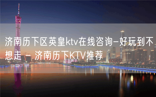 济南历下区英皇ktv在线咨询-好玩到不想走 – 济南历下KTV推荐