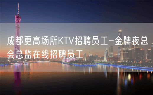 成都更高场所KTV招聘员工-金牌夜总会总监在线招聘员工