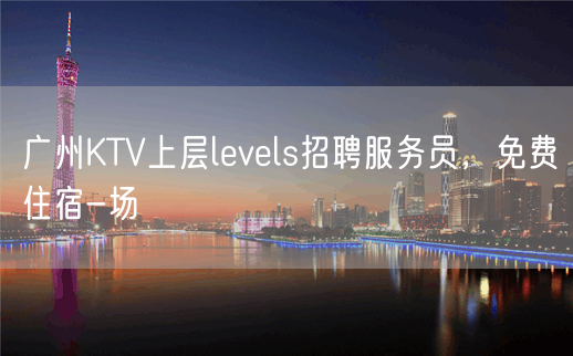 广州KTV上层levels招聘服务员，免费住宿-场