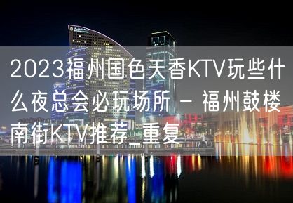 2023福州国色天香KTV玩些什么夜总会必玩场所 – 福州鼓楼南街KTV推荐_重复