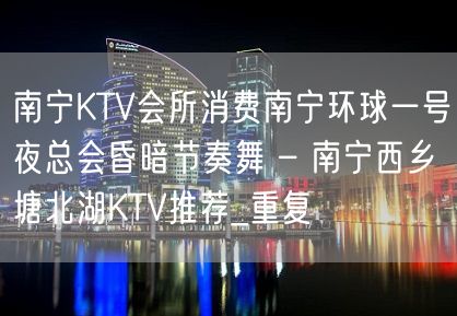 南宁KTV会所消费南宁环球一号夜总会昏暗节奏舞 – 南宁西乡塘北湖KTV推荐_重复