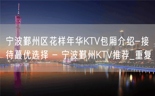 宁波鄞州区花样年华KTV包厢介绍-接待蕞优选择 – 宁波鄞州KTV推荐_重复