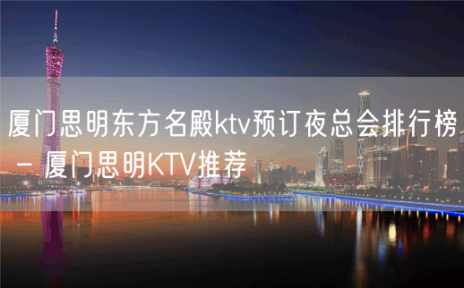 厦门思明东方名殿ktv预订夜总会排行榜 – 厦门思明KTV推荐