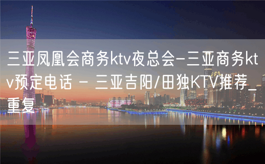 三亚凤凰会商务ktv夜总会-三亚商务ktv预定电话 – 三亚吉阳/田独KTV推荐_重复