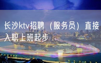 长沙ktv招聘（服务员）直接入职上班起步