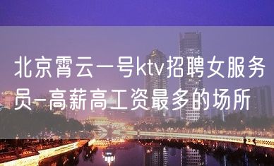 北京霄云一号ktv招聘女服务员-高薪高工资最多的场所