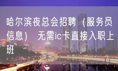 哈尔滨夜总会招聘（服务员信息） 无需ic卡直接入职上班