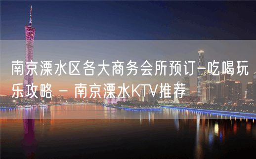 南京溧水区各大商务会所预订-吃喝玩乐攻略 – 南京溧水KTV推荐