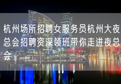 杭州场所招聘女服务员杭州大夜总会招聘资深领班带你走进夜总会