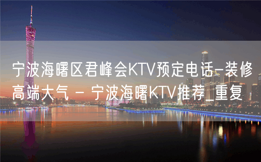 宁波海曙区君峰会KTV预定电话-装修高端大气 – 宁波海曙KTV推荐_重复