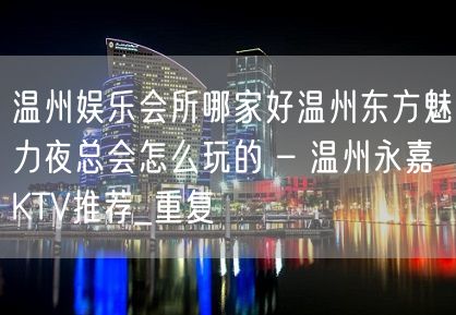 温州娱乐会所哪家好温州东方魅力夜总会怎么玩的 – 温州永嘉KTV推荐_重复