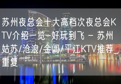 苏州夜总会十大高档次夜总会KTV介绍一览-好玩到飞 – 苏州姑苏/沧浪/金阊/平江KTV推荐_重复