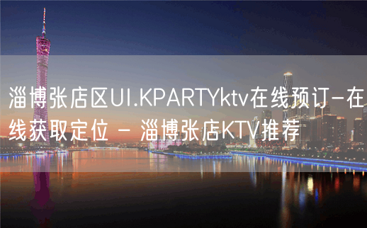 淄博张店区UI.KPARTYktv在线预订-在线获取定位 – 淄博张店KTV推荐