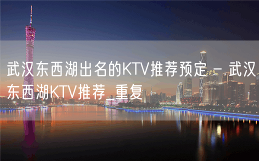 武汉东西湖出名的KTV推荐预定 – 武汉东西湖KTV推荐_重复