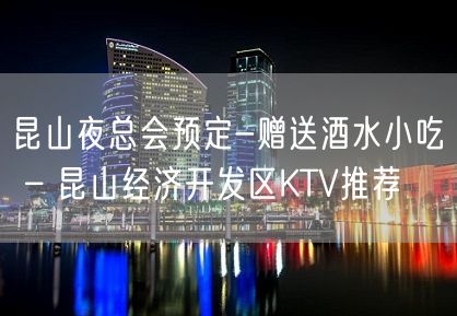 昆山夜总会预定-赠送酒水小吃 – 昆山经济开发区KTV推荐