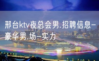 邢台ktv夜总会男.招聘信息-豪华男.场-实力