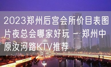 2023郑州后宫会所价目表图片夜总会哪家好玩 – 郑州中原汝河路KTV推荐