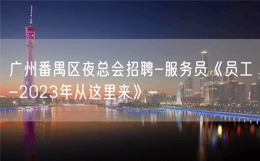 广州番禺区夜总会招聘-服务员《员工-2023年从这里来》-