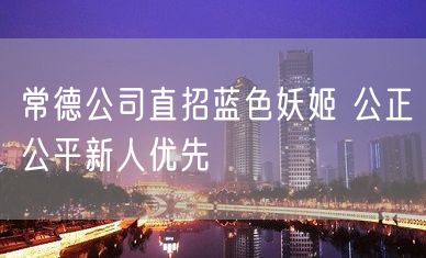 常德公司直招蓝色妖姬 公正公平新人优先