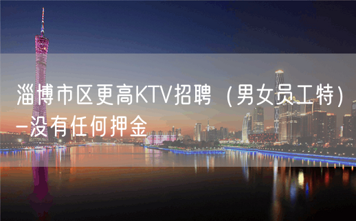 淄博市区更高KTV招聘（男女员工特）-没有任何押金