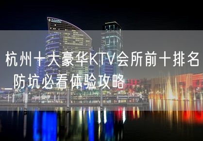 杭州十大豪华KTV会所前十排名_防坑必看体验攻略