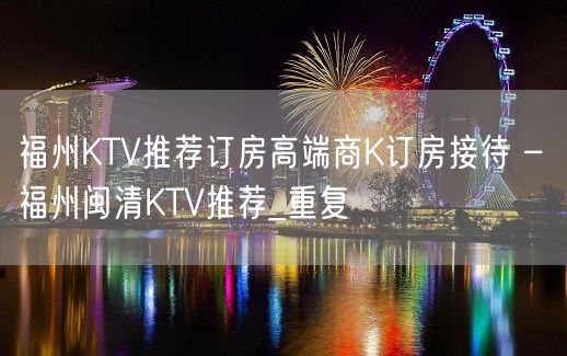 福州KTV推荐订房高端商K订房接待 – 福州闽清KTV推荐_重复