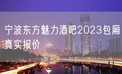 宁波东方魅力酒吧2023包厢真实报价