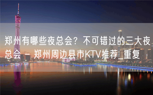 郑州有哪些夜总会？不可错过的三大夜总会 – 郑州周边县市KTV推荐_重复