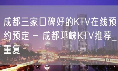 成都三家口碑好的KTV在线预约预定 – 成都邛崃KTV推荐_重复