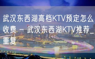 武汉东西湖高档KTV预定怎么收费 – 武汉东西湖KTV推荐_重复