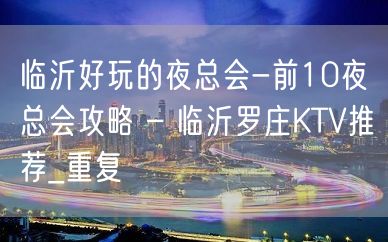 临沂好玩的夜总会-前10夜总会攻略 – 临沂罗庄KTV推荐_重复