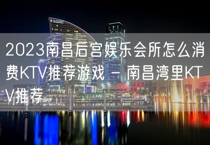 2023南昌后宫娱乐会所怎么消费KTV推荐游戏 – 南昌湾里KTV推荐