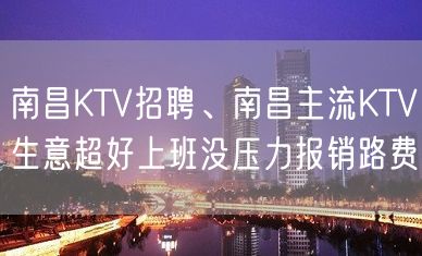 南昌KTV招聘、南昌主流KTV生意超好上班没压力报销路费