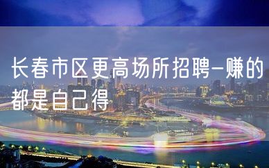 长春市区更高场所招聘-赚的都是自己得