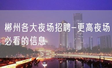 郴州各大夜场招聘-更高夜场必看的信息