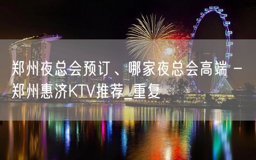 郑州夜总会预订、哪家夜总会高端 – 郑州惠济KTV推荐_重复