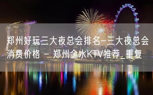 郑州好玩三大夜总会排名-三大夜总会消费价格 – 郑州金水KTV推荐_重复