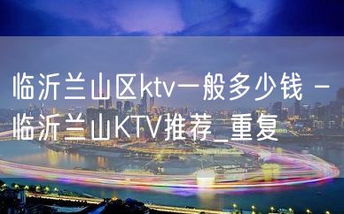 临沂兰山区ktv一般多少钱 – 临沂兰山KTV推荐_重复