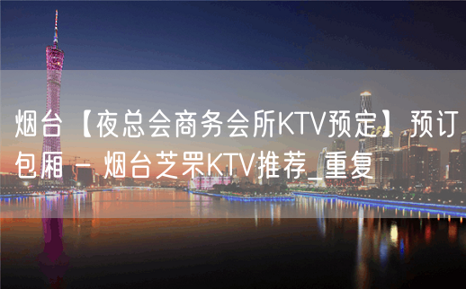 烟台【夜总会商务会所KTV预定】预订包厢 – 烟台芝罘KTV推荐_重复