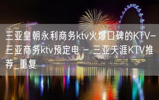 三亚皇朝永利商务ktv火爆口碑的KTV-三亚商务ktv预定电 – 三亚天涯KTV推荐_重复