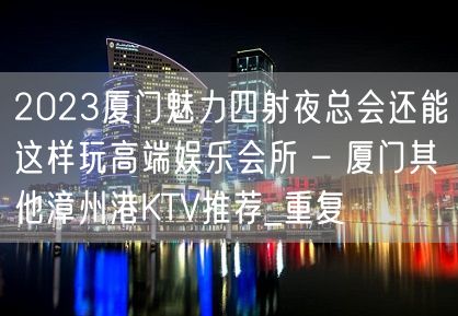 2023厦门魅力四射夜总会还能这样玩高端娱乐会所 – 厦门其他漳州港KTV推荐_重复