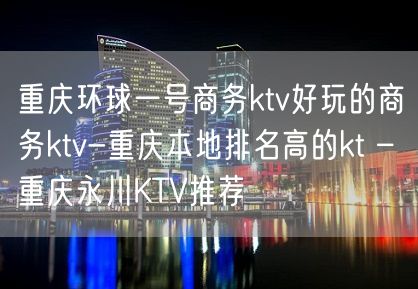 重庆环球一号商务ktv好玩的商务ktv-重庆本地排名高的kt – 重庆永川KTV推荐