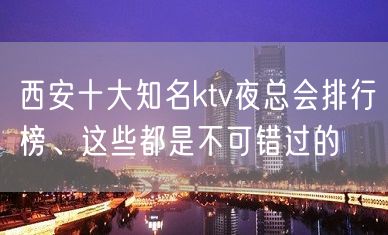 西安十大知名ktv夜总会排行榜、这些都是不可错过的