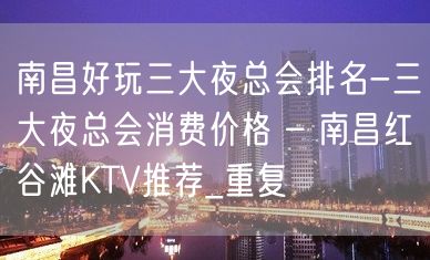 南昌好玩三大夜总会排名-三大夜总会消费价格 – 南昌红谷滩KTV推荐_重复