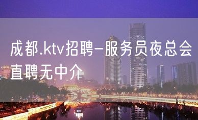 成都.ktv招聘-服务员夜总会直聘无中介