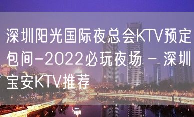 深圳阳光国际夜总会KTV预定包间-2022必玩夜场 – 深圳宝安KTV推荐