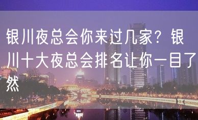 银川夜总会你来过几家？银川十大夜总会排名让你一目了然